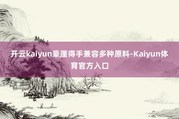 开云kaiyun豪厘得手兼容多种原料-Kaiyun体育官方入口