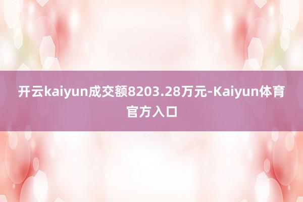 开云kaiyun成交额8203.28万元-Kaiyun体育官方入口