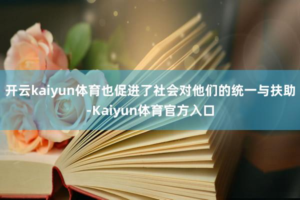 开云kaiyun体育也促进了社会对他们的统一与扶助-Kaiyun体育官方入口