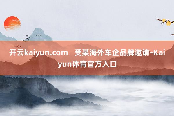 开云kaiyun.com   受某海外车企品牌邀请-Kaiyun体育官方入口