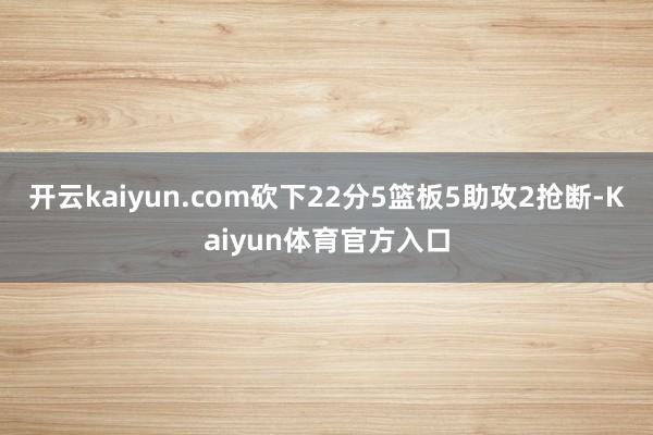 开云kaiyun.com砍下22分5篮板5助攻2抢断-Kaiyun体育官方入口