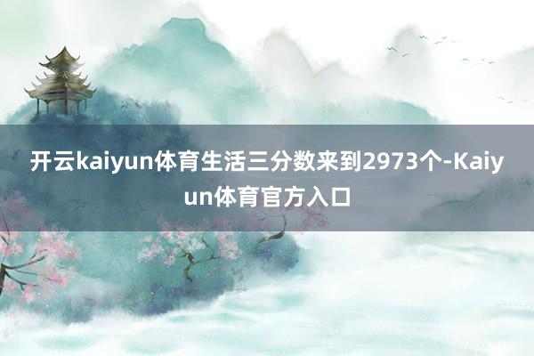 开云kaiyun体育生活三分数来到2973个-Kaiyun体育官方入口