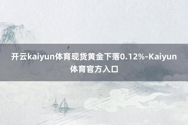 开云kaiyun体育现货黄金下落0.12%-Kaiyun体育官方入口