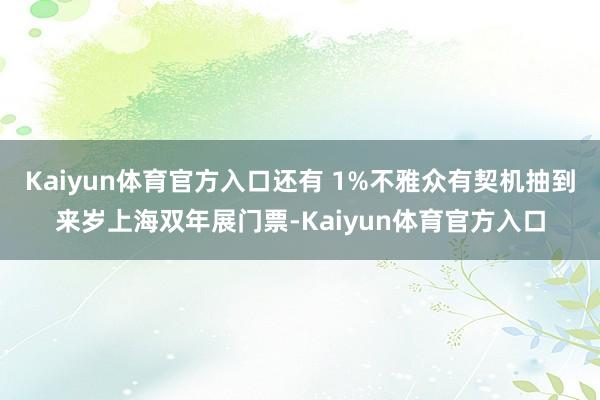 Kaiyun体育官方入口还有 1%不雅众有契机抽到来岁上海双年展门票-Kaiyun体育官方入口