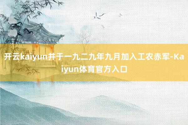 开云kaiyun并于一九二九年九月加入工农赤军-Kaiyun体育官方入口