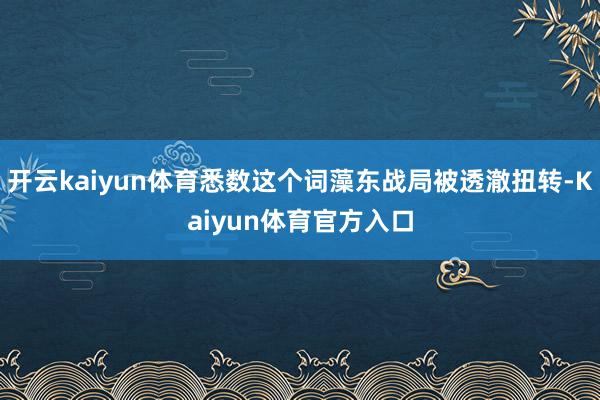 开云kaiyun体育悉数这个词藻东战局被透澈扭转-Kaiyun体育官方入口