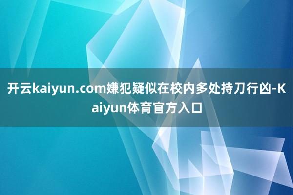 开云kaiyun.com嫌犯疑似在校内多处持刀行凶-Kaiyun体育官方入口