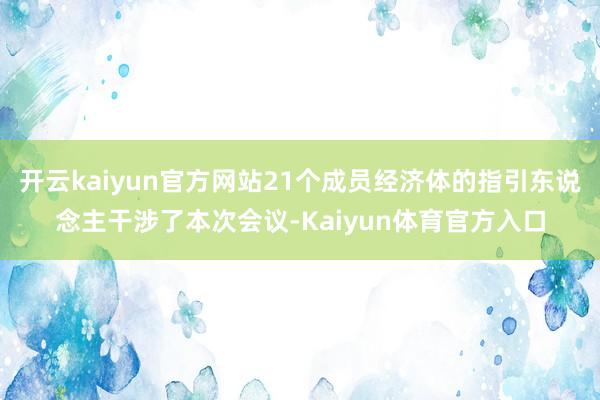 开云kaiyun官方网站21个成员经济体的指引东说念主干涉了本次会议-Kaiyun体育官方入口