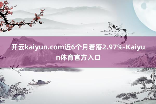 开云kaiyun.com近6个月着落2.97%-Kaiyun体育官方入口