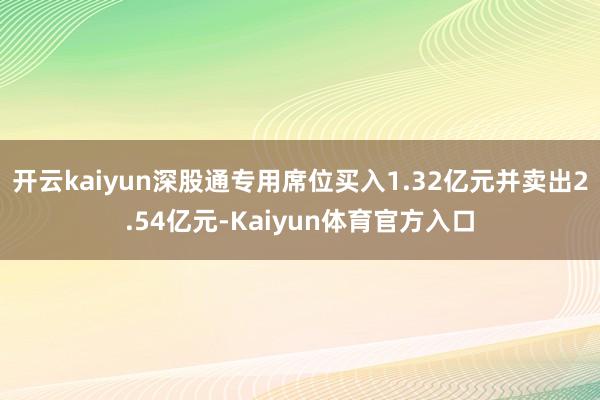 开云kaiyun深股通专用席位买入1.32亿元并卖出2.54亿元-Kaiyun体育官方入口