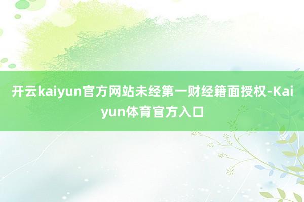 开云kaiyun官方网站未经第一财经籍面授权-Kaiyun体育官方入口