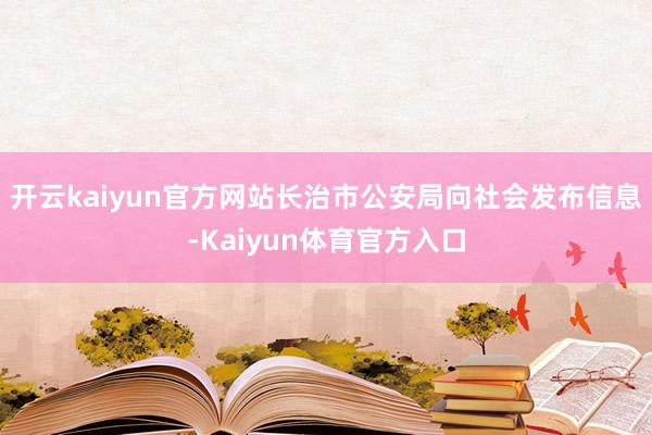 开云kaiyun官方网站长治市公安局向社会发布信息-Kaiyun体育官方入口