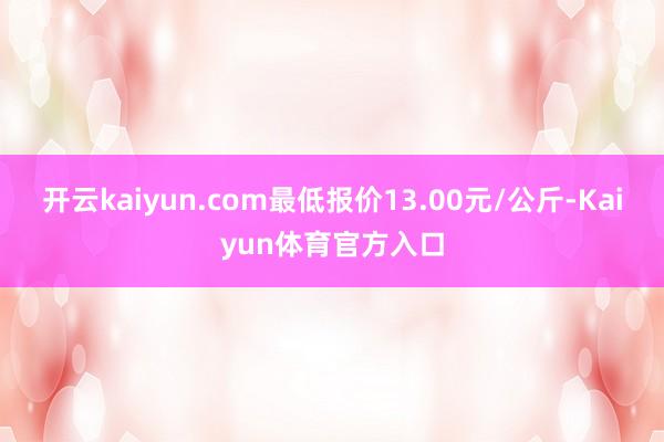 开云kaiyun.com最低报价13.00元/公斤-Kaiyun体育官方入口