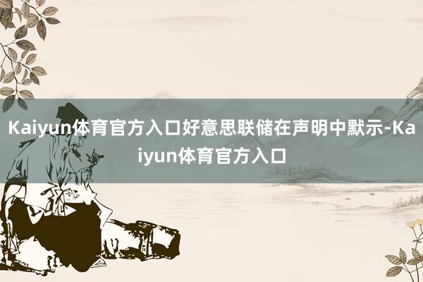 Kaiyun体育官方入口好意思联储在声明中默示-Kaiyun体育官方入口