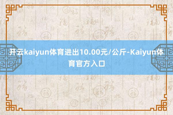 开云kaiyun体育进出10.00元/公斤-Kaiyun体育官方入口