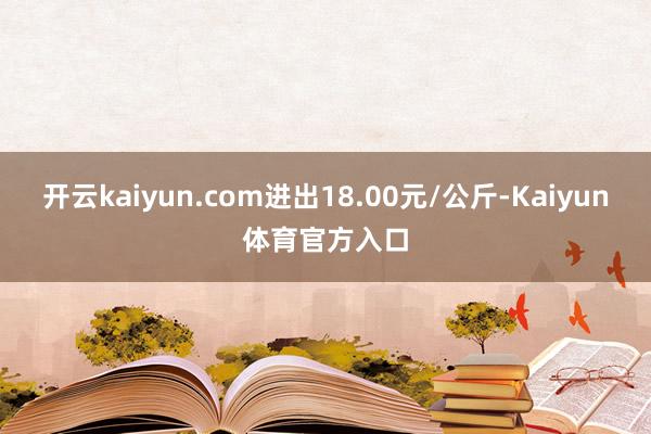 开云kaiyun.com进出18.00元/公斤-Kaiyun体育官方入口