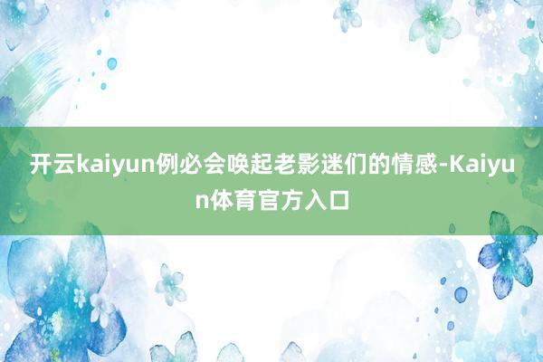 开云kaiyun例必会唤起老影迷们的情感-Kaiyun体育官方入口