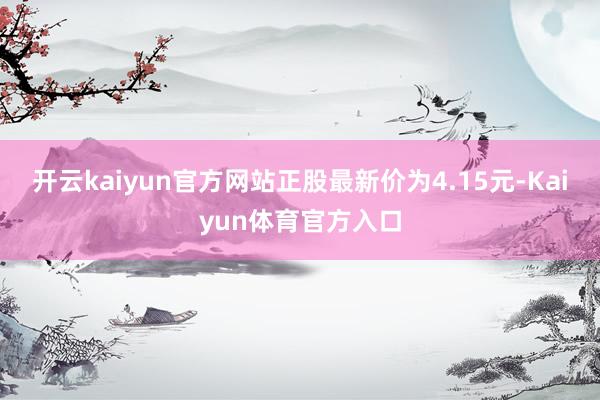 开云kaiyun官方网站正股最新价为4.15元-Kaiyun体育官方入口