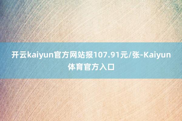 开云kaiyun官方网站报107.91元/张-Kaiyun体育官方入口