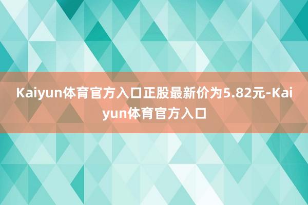 Kaiyun体育官方入口正股最新价为5.82元-Kaiyun体育官方入口