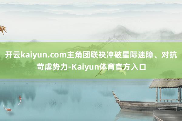 开云kaiyun.com主角团联袂冲破星际迷障、对抗苛虐势力-Kaiyun体育官方入口