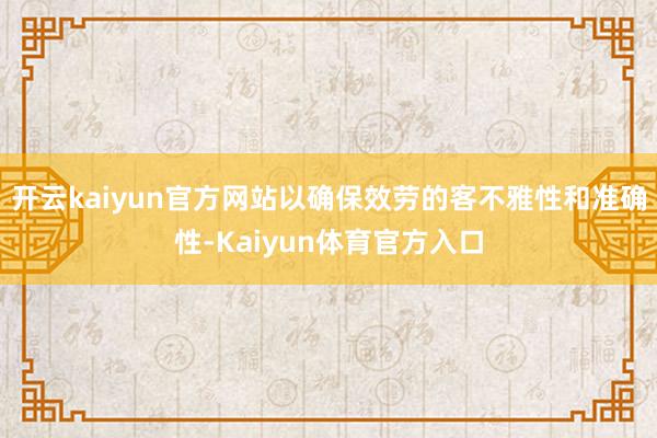 开云kaiyun官方网站以确保效劳的客不雅性和准确性-Kaiyun体育官方入口