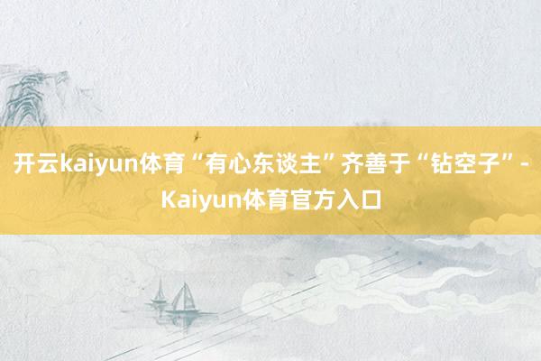 开云kaiyun体育“有心东谈主”齐善于“钻空子”-Kaiyun体育官方入口