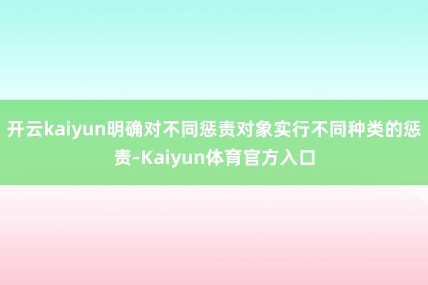 开云kaiyun明确对不同惩责对象实行不同种类的惩责-Kaiyun体育官方入口