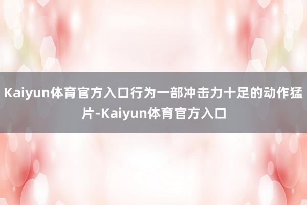 Kaiyun体育官方入口行为一部冲击力十足的动作猛片-Kaiyun体育官方入口