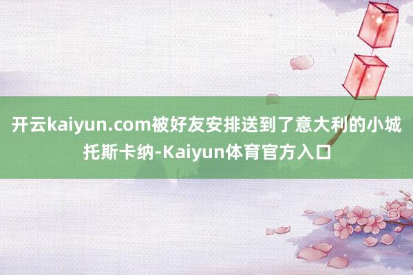 开云kaiyun.com被好友安排送到了意大利的小城托斯卡纳-Kaiyun体育官方入口