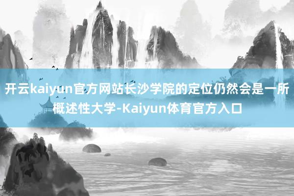 开云kaiyun官方网站长沙学院的定位仍然会是一所概述性大学-Kaiyun体育官方入口