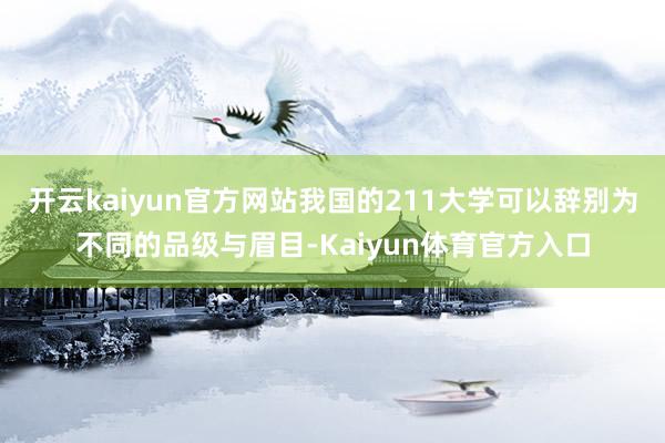 开云kaiyun官方网站我国的211大学可以辞别为不同的品级与眉目-Kaiyun体育官方入口