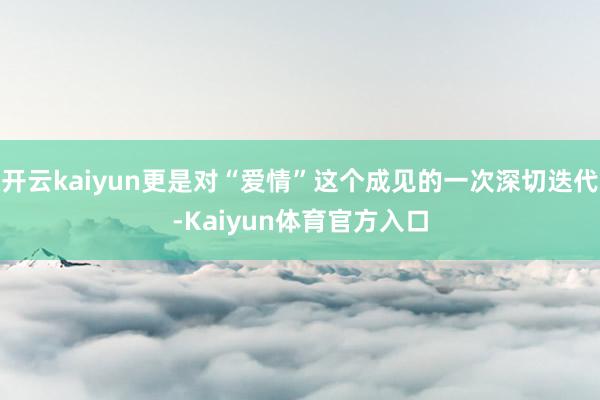 开云kaiyun更是对“爱情”这个成见的一次深切迭代-Kaiyun体育官方入口