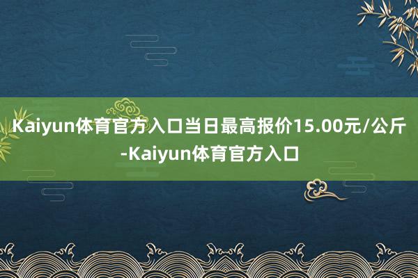 Kaiyun体育官方入口当日最高报价15.00元/公斤-Kaiyun体育官方入口