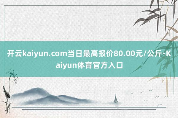 开云kaiyun.com当日最高报价80.00元/公斤-Kaiyun体育官方入口