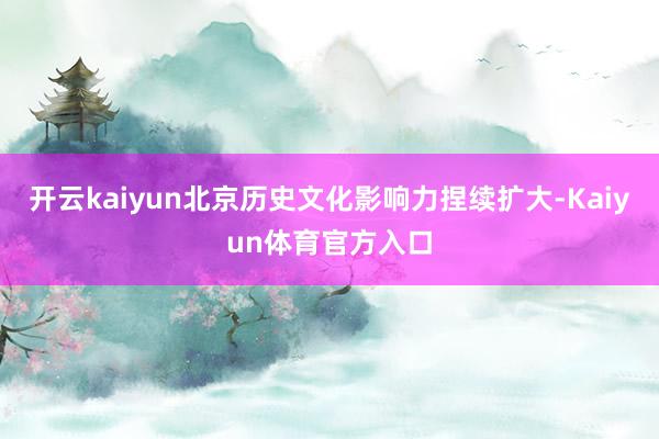 开云kaiyun北京历史文化影响力捏续扩大-Kaiyun体育官方入口