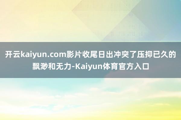 开云kaiyun.com影片收尾日出冲突了压抑已久的飘渺和无力-Kaiyun体育官方入口