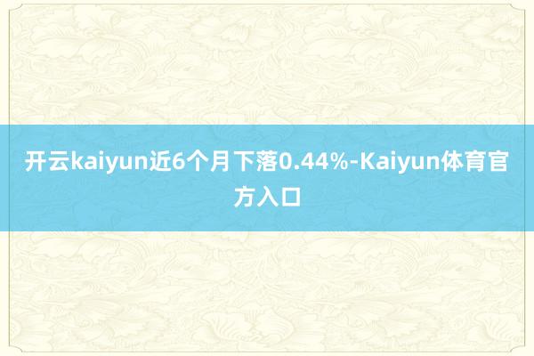 开云kaiyun近6个月下落0.44%-Kaiyun体育官方入口