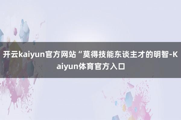 开云kaiyun官方网站“莫得技能东谈主才的明智-Kaiyun体育官方入口