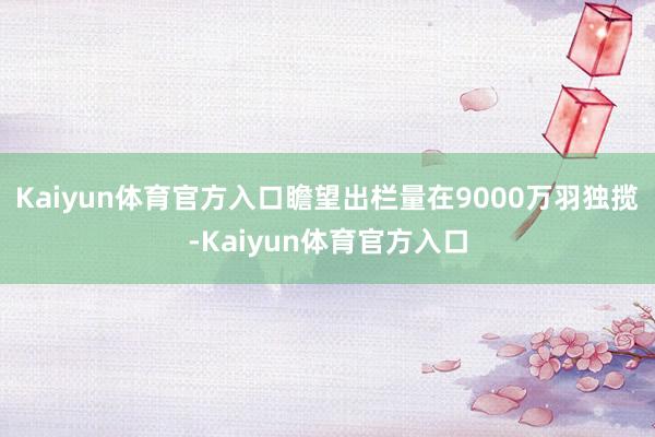 Kaiyun体育官方入口瞻望出栏量在9000万羽独揽-Kaiyun体育官方入口