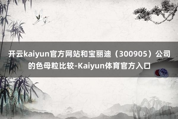 开云kaiyun官方网站和宝丽迪（300905）公司的色母粒比较-Kaiyun体育官方入口