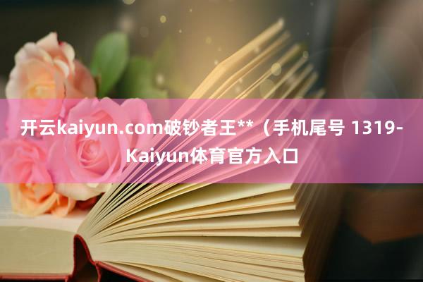 开云kaiyun.com破钞者王**（手机尾号 1319-Kaiyun体育官方入口