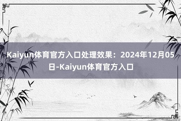 Kaiyun体育官方入口处理效果：2024年12月05日-Kaiyun体育官方入口