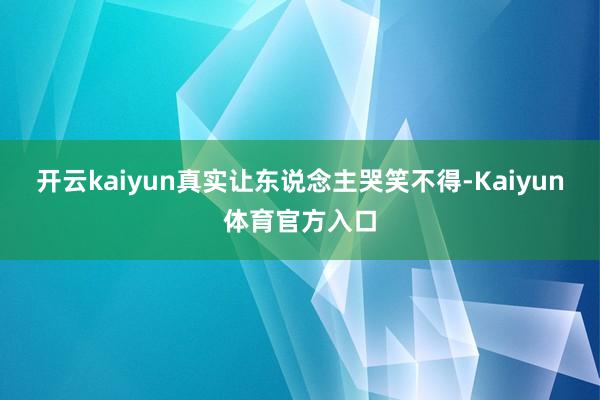 开云kaiyun真实让东说念主哭笑不得-Kaiyun体育官方入口