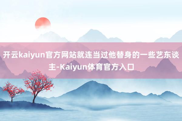 开云kaiyun官方网站就连当过他替身的一些艺东谈主-Kaiyun体育官方入口