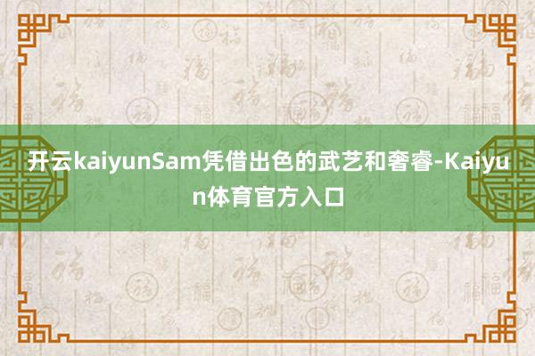 开云kaiyunSam凭借出色的武艺和奢睿-Kaiyun体育官方入口