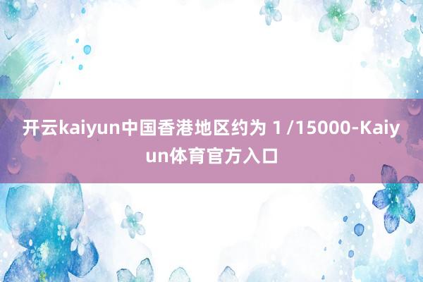 开云kaiyun中国香港地区约为１/15000-Kaiyun体育官方入口