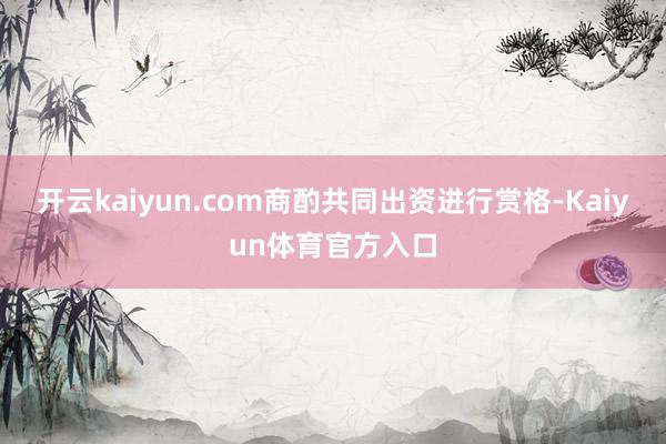 开云kaiyun.com商酌共同出资进行赏格-Kaiyun体育官方入口