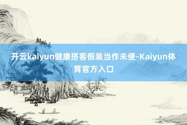 开云kaiyun健康搭客假装当作未便-Kaiyun体育官方入口