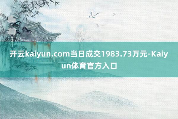 开云kaiyun.com当日成交1983.73万元-Kaiyun体育官方入口